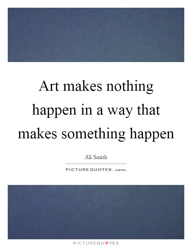 Art makes nothing happen in a way that makes something happen Picture Quote #1