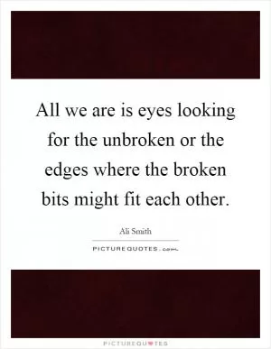 All we are is eyes looking for the unbroken or the edges where the broken bits might fit each other Picture Quote #1