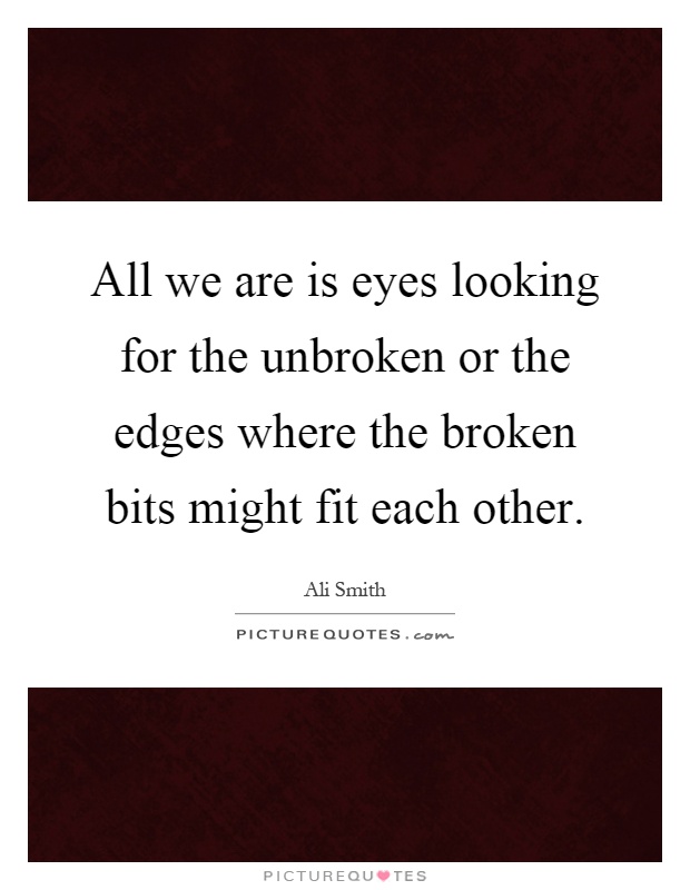 All we are is eyes looking for the unbroken or the edges where the broken bits might fit each other Picture Quote #1