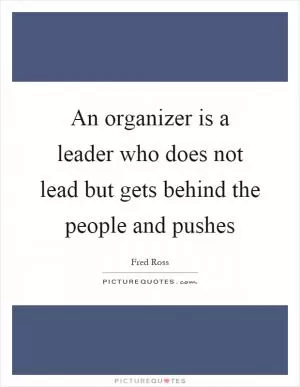 An organizer is a leader who does not lead but gets behind the people and pushes Picture Quote #1