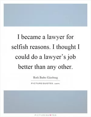 I became a lawyer for selfish reasons. I thought I could do a lawyer’s job better than any other Picture Quote #1