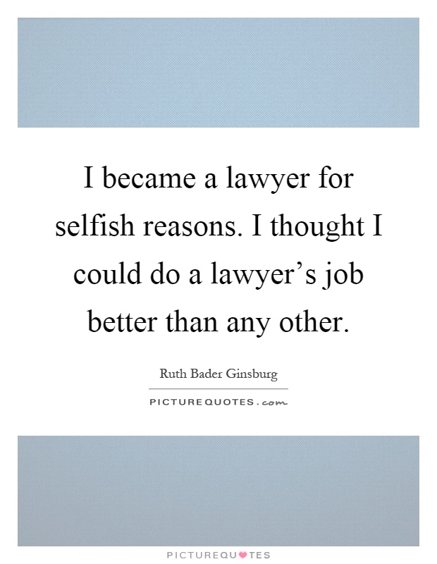 I became a lawyer for selfish reasons. I thought I could do a lawyer's job better than any other Picture Quote #1