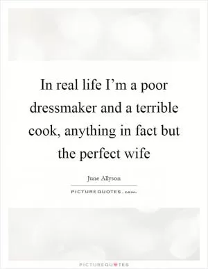 In real life I’m a poor dressmaker and a terrible cook, anything in fact but the perfect wife Picture Quote #1