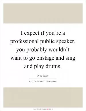 I expect if you’re a professional public speaker, you probably wouldn’t want to go onstage and sing and play drums Picture Quote #1