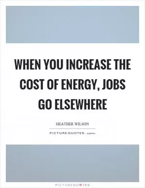 When you increase the cost of energy, jobs go elsewhere Picture Quote #1