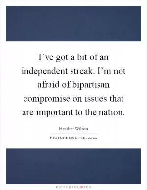 I’ve got a bit of an independent streak. I’m not afraid of bipartisan compromise on issues that are important to the nation Picture Quote #1
