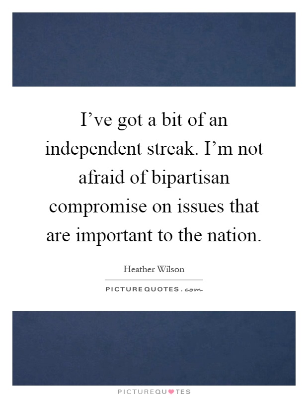 I've got a bit of an independent streak. I'm not afraid of bipartisan compromise on issues that are important to the nation Picture Quote #1