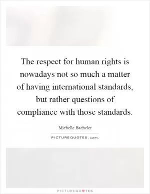 The respect for human rights is nowadays not so much a matter of having international standards, but rather questions of compliance with those standards Picture Quote #1