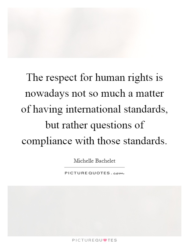 The respect for human rights is nowadays not so much a matter of having international standards, but rather questions of compliance with those standards Picture Quote #1