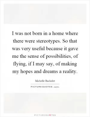 I was not born in a home where there were stereotypes. So that was very useful because it gave me the sense of possibilities, of flying, if I may say, of making my hopes and dreams a reality Picture Quote #1