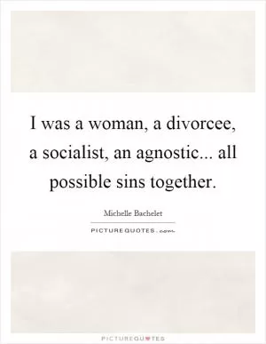 I was a woman, a divorcee, a socialist, an agnostic... all possible sins together Picture Quote #1