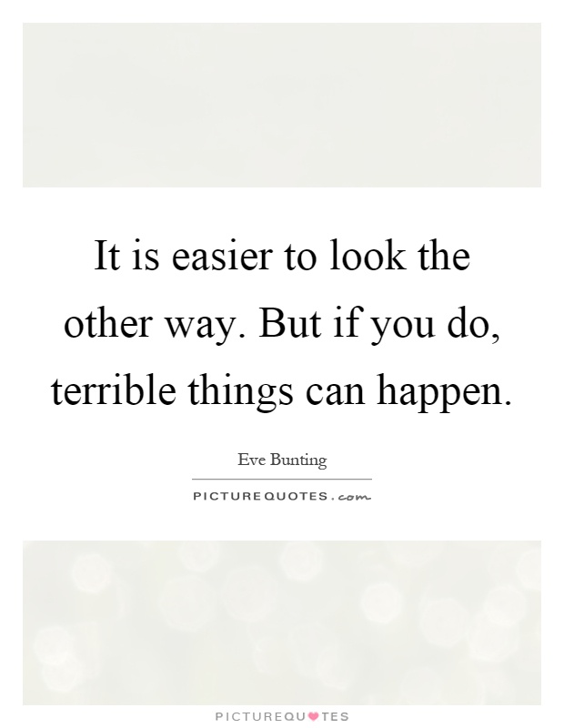 It is easier to look the other way. But if you do, terrible things can happen Picture Quote #1