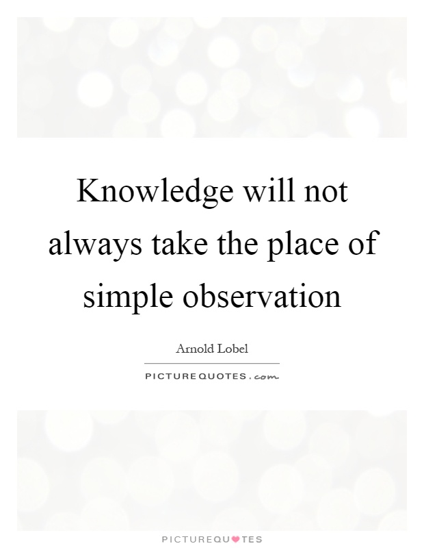 Knowledge will not always take the place of simple observation Picture Quote #1