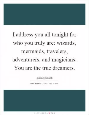 I address you all tonight for who you truly are: wizards, mermaids, travelers, adventurers, and magicians. You are the true dreamers Picture Quote #1