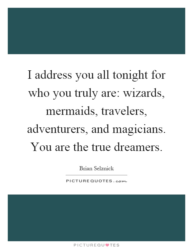 I address you all tonight for who you truly are: wizards, mermaids, travelers, adventurers, and magicians. You are the true dreamers Picture Quote #1