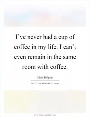 I’ve never had a cup of coffee in my life. I can’t even remain in the same room with coffee Picture Quote #1