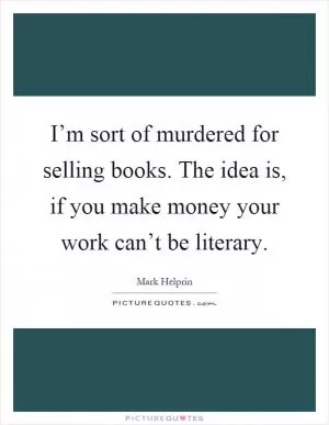 I’m sort of murdered for selling books. The idea is, if you make money your work can’t be literary Picture Quote #1