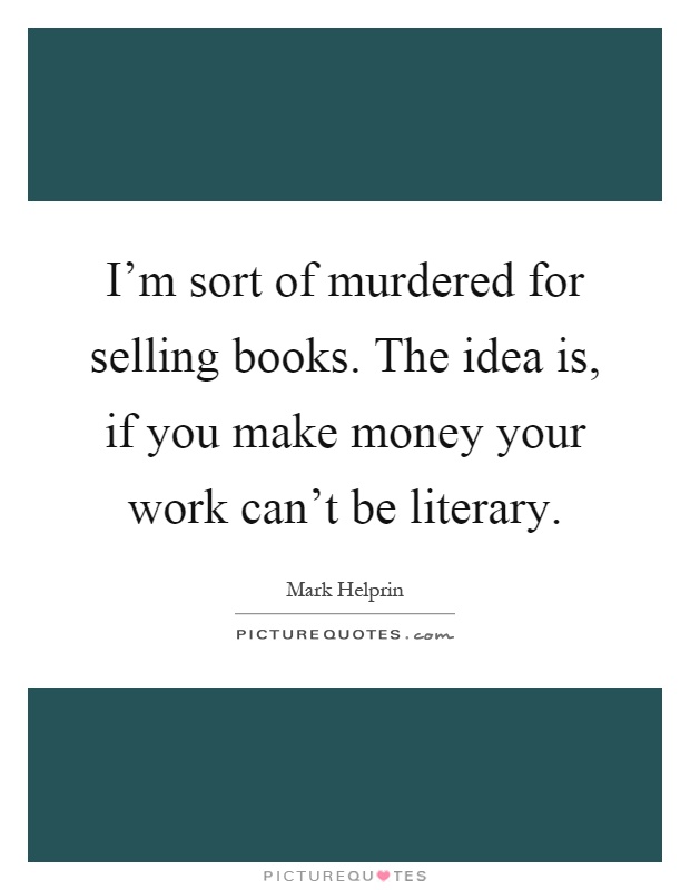 I'm sort of murdered for selling books. The idea is, if you make money your work can't be literary Picture Quote #1