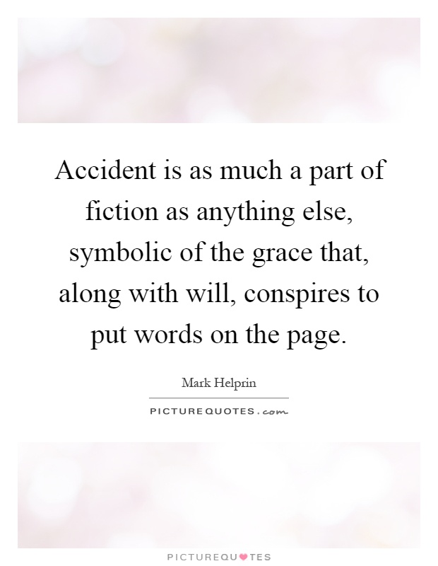 Accident is as much a part of fiction as anything else, symbolic of the grace that, along with will, conspires to put words on the page Picture Quote #1
