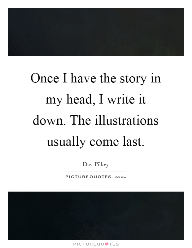Once I have the story in my head, I write it down. The illustrations usually come last Picture Quote #1