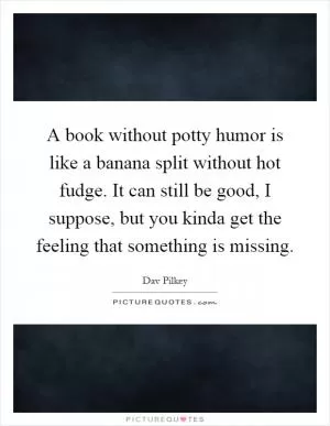 A book without potty humor is like a banana split without hot fudge. It can still be good, I suppose, but you kinda get the feeling that something is missing Picture Quote #1