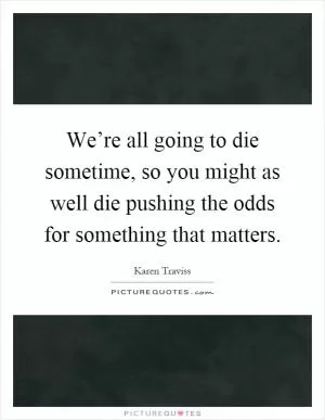 We’re all going to die sometime, so you might as well die pushing the odds for something that matters Picture Quote #1