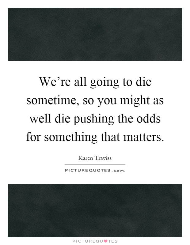We're all going to die sometime, so you might as well die pushing the odds for something that matters Picture Quote #1