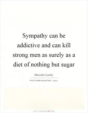 Sympathy can be addictive and can kill strong men as surely as a diet of nothing but sugar Picture Quote #1