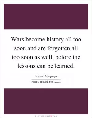 Wars become history all too soon and are forgotten all too soon as well, before the lessons can be learned Picture Quote #1