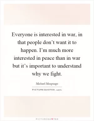 Everyone is interested in war, in that people don’t want it to happen. I’m much more interested in peace than in war but it’s important to understand why we fight Picture Quote #1