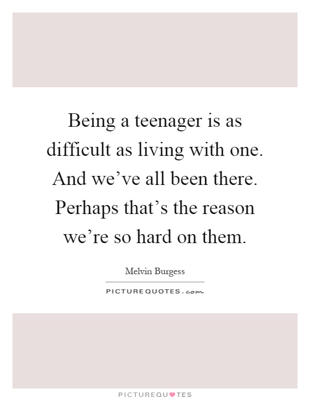 Being a teenager is as difficult as living with one. And we've all been there. Perhaps that's the reason we're so hard on them Picture Quote #1