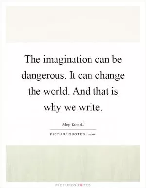 The imagination can be dangerous. It can change the world. And that is why we write Picture Quote #1