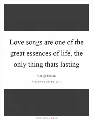 Love songs are one of the great essences of life, the only thing thats lasting Picture Quote #1