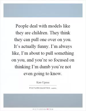 People deal with models like they are children. They think they can pull one over on you. It’s actually funny. I’m always like, I’m about to pull something on you, and you’re so focused on thinking I’m dumb you’re not even going to know Picture Quote #1