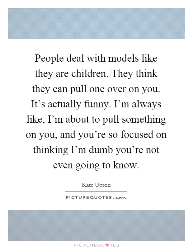 People deal with models like they are children. They think they can pull one over on you. It's actually funny. I'm always like, I'm about to pull something on you, and you're so focused on thinking I'm dumb you're not even going to know Picture Quote #1