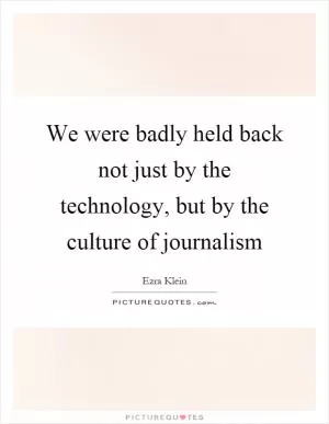 We were badly held back not just by the technology, but by the culture of journalism Picture Quote #1