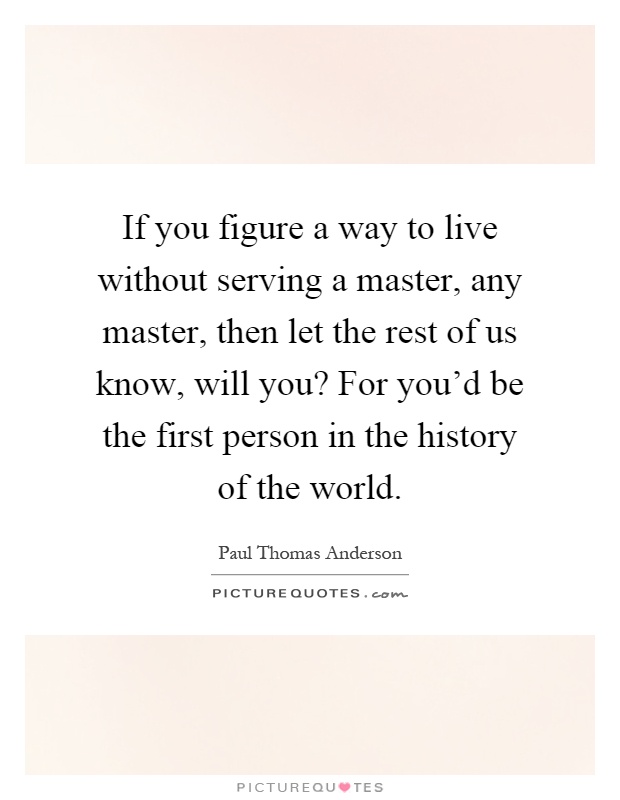 If you figure a way to live without serving a master, any master, then let the rest of us know, will you? For you'd be the first person in the history of the world Picture Quote #1