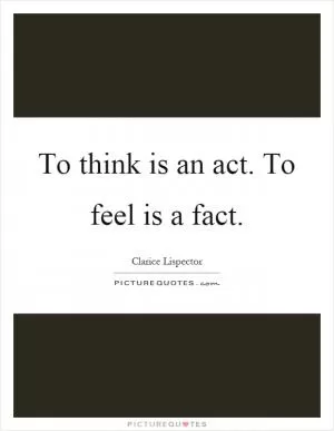 To think is an act. To feel is a fact Picture Quote #1