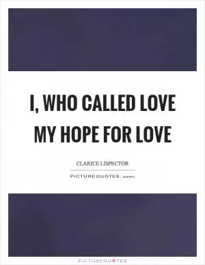 I, who called love my hope for love Picture Quote #1