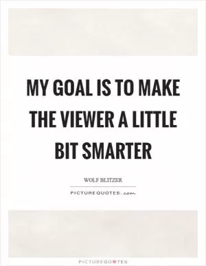 My goal is to make the viewer a little bit smarter Picture Quote #1