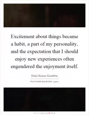 Excitement about things became a habit, a part of my personality, and the expectation that I should enjoy new experiences often engendered the enjoyment itself Picture Quote #1