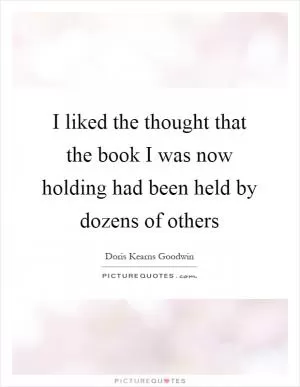 I liked the thought that the book I was now holding had been held by dozens of others Picture Quote #1