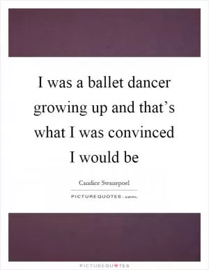I was a ballet dancer growing up and that’s what I was convinced I would be Picture Quote #1
