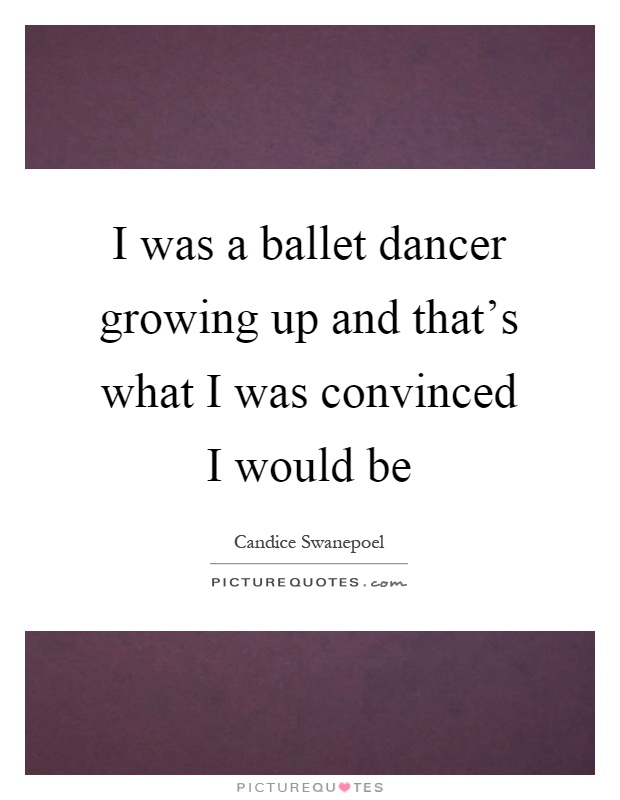 I was a ballet dancer growing up and that's what I was convinced I would be Picture Quote #1