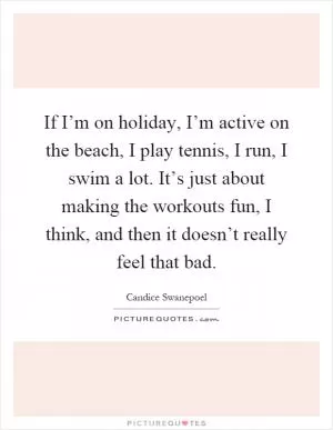 If I’m on holiday, I’m active on the beach, I play tennis, I run, I swim a lot. It’s just about making the workouts fun, I think, and then it doesn’t really feel that bad Picture Quote #1