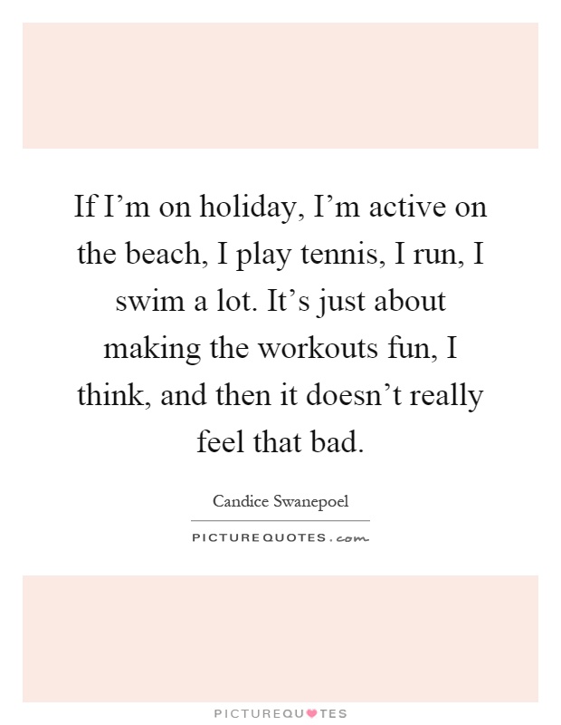 If I'm on holiday, I'm active on the beach, I play tennis, I run, I swim a lot. It's just about making the workouts fun, I think, and then it doesn't really feel that bad Picture Quote #1