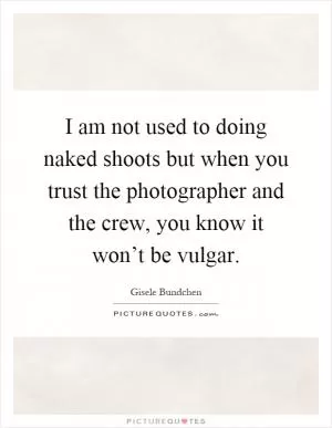I am not used to doing naked shoots but when you trust the photographer and the crew, you know it won’t be vulgar Picture Quote #1