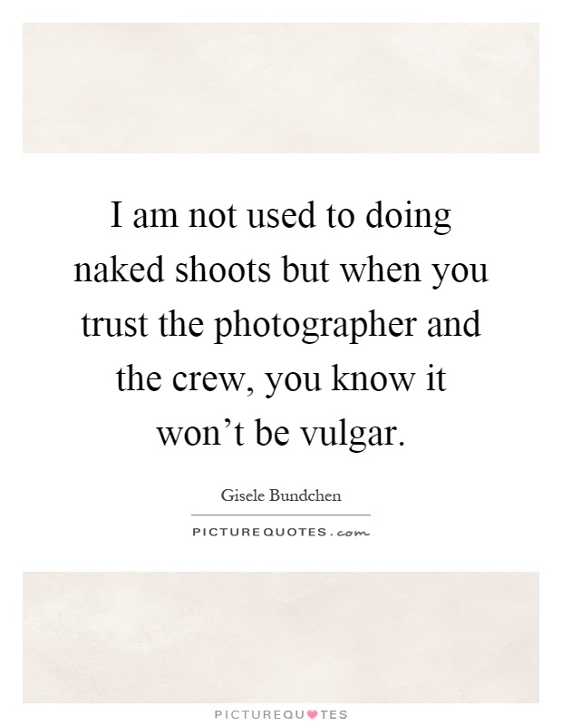 I am not used to doing naked shoots but when you trust the photographer and the crew, you know it won't be vulgar Picture Quote #1