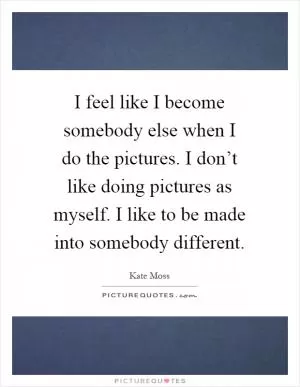 I feel like I become somebody else when I do the pictures. I don’t like doing pictures as myself. I like to be made into somebody different Picture Quote #1