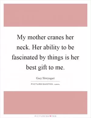 My mother cranes her neck. Her ability to be fascinated by things is her best gift to me Picture Quote #1